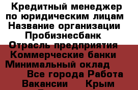 Кредитный менеджер по юридическим лицам › Название организации ­ Пробизнесбанк › Отрасль предприятия ­ Коммерческие банки › Минимальный оклад ­ 40 000 - Все города Работа » Вакансии   . Крым,Бахчисарай